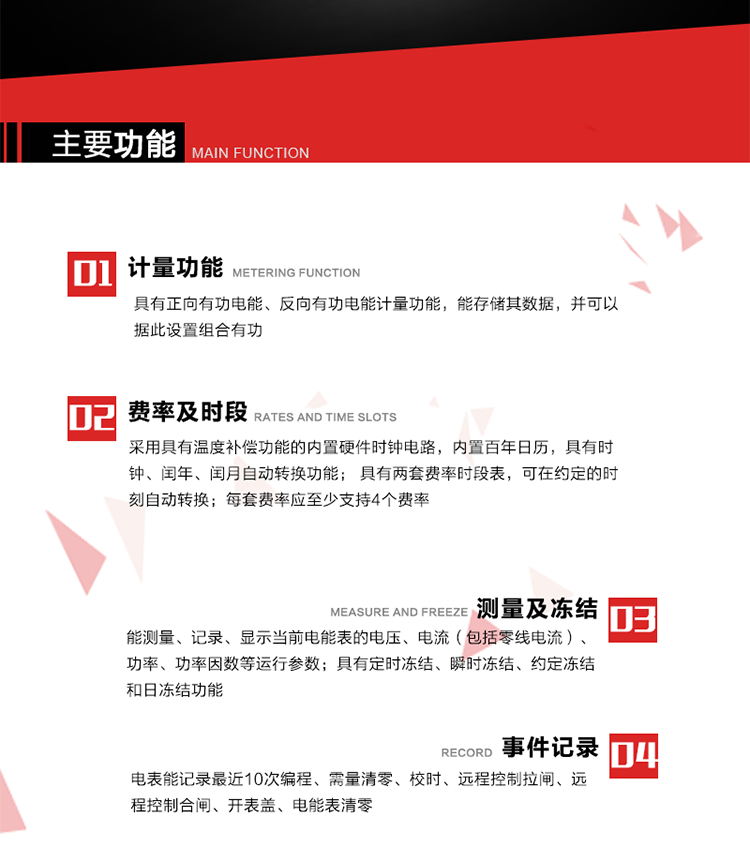主要功能
1. 具有正向有功電能、反向有功電能計(jì)量功能，能存儲(chǔ)其數(shù)據(jù)，并可以據(jù)此設(shè)置組合有功。
2. 采用具有溫度補(bǔ)償功能的內(nèi)置硬件時(shí)鐘電路，內(nèi)置百年日歷，具有時(shí)鐘、閏年、閏月自動(dòng)轉(zhuǎn)換功能。
3. 具有兩套費(fèi)率時(shí)段表，可在約定的時(shí)刻自動(dòng)轉(zhuǎn)換；每套費(fèi)率應(yīng)至少支持4個(gè)費(fèi)率。
4. 費(fèi)控功能：通過(guò)載波等虛擬介質(zhì)和遠(yuǎn)程售電系統(tǒng)實(shí)現(xiàn)遠(yuǎn)程費(fèi)控方式。
5. 能測(cè)量、記錄、顯示當(dāng)前電能表的電壓、電流（包括零線電流）、功率、功率因數(shù)等運(yùn)行參數(shù)。
6. 電表能記錄最近10次編程、需量清零、校時(shí)、遠(yuǎn)程控制拉閘、遠(yuǎn)程控制合閘、開(kāi)表蓋、電能表清零。
7. 具有定時(shí)凍結(jié)、瞬時(shí)凍結(jié)、約定凍結(jié)和日凍結(jié)功能。
8. 通過(guò)固態(tài)介質(zhì)或虛擬介質(zhì)對(duì)電能表進(jìn)行參數(shù)設(shè)置、預(yù)存電費(fèi)、信息返寫(xiě)和下發(fā)遠(yuǎn)程控制命令操作時(shí)，通過(guò)嚴(yán)格的密碼驗(yàn)證或ESAM模塊等安全認(rèn)證，確保數(shù)據(jù)傳輸安全可靠。
9. 具有一路調(diào)制型紅外通訊接口、一路完全隔離的RS485通訊接口，方便現(xiàn)場(chǎng)維護(hù)和遠(yuǎn)程數(shù)據(jù)采集。在載波集中器和主站系統(tǒng)的配合下，可通過(guò)載波，按設(shè)定的采集方案定時(shí)數(shù)據(jù)采集，并可實(shí)時(shí)監(jiān)測(cè)電表運(yùn)行狀態(tài)。