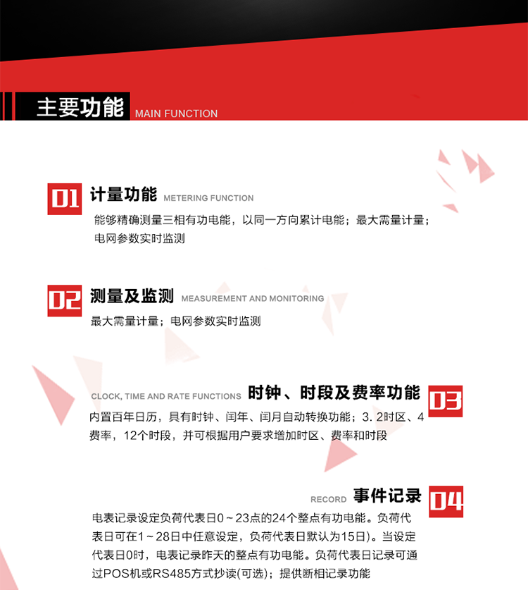 主要功能
1. 能夠精確測量三相有功電能，以同一方向累計電能。
2. 內(nèi)置百年日歷，具有時鐘、閏年、閏月自動轉(zhuǎn)換功能。
3. 2時區(qū)、4費率，12個時段，并可根據(jù)用戶要求增加時區(qū)、費率和時段。
4. 最大需量計量
5. 電網(wǎng)參數(shù)實時監(jiān)測
6. 電表運行至數(shù)據(jù)凍結(jié)轉(zhuǎn)存日(抄表日)零時進行自動抄表，并保存最近12個月的歷史數(shù)據(jù)。抄表日可設(shè)置為1～28日中任意日的任意整點，缺省設(shè)置為每月1日0時。