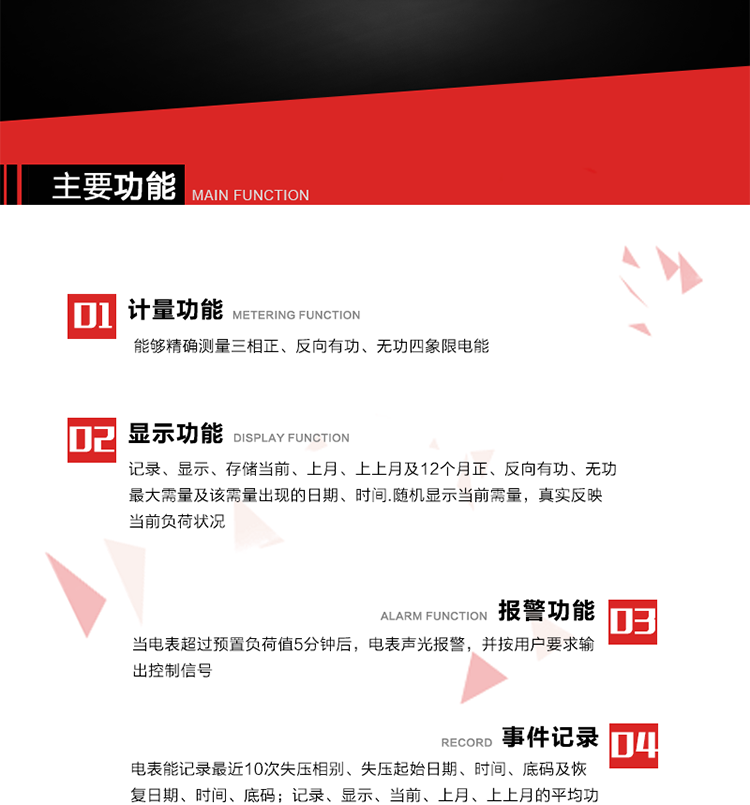 主要功能
1. 能夠精確測(cè)量三相正、反向有功、無(wú)功四象限電能。
2. 記錄、顯示、存儲(chǔ)當(dāng)前、上月、上上月及12個(gè)月正、反向有功、無(wú)功最大需量及該需量出現(xiàn)的日期、時(shí)間.隨機(jī)顯示當(dāng)前需量，真實(shí)反映當(dāng)前負(fù)荷狀況。
3. 實(shí)時(shí)顯示A、B、C三相電壓、電流、頻率值。
4. 實(shí)時(shí)顯示A、B、C三相視在功率、有功、無(wú)功功率值。
5. 記錄、顯示、當(dāng)前、上月、上上月的平均功率因數(shù)值。
6. 電表能記錄最近10次失壓相別、失壓起始日期、時(shí)間、底碼及恢復(fù)日期、時(shí)間、底碼。
7. 當(dāng)三相電壓失壓且電流回路的電流大于等于5％Ib時(shí)，電表判定為故障全失壓，，電表記錄失壓累計(jì)時(shí)間、累積次數(shù)。當(dāng)電壓恢復(fù)時(shí)可以顯示以上記錄。
8. 當(dāng)電表的三相電壓正常，一相或兩相的電流小于啟動(dòng)電流并持續(xù)1分鐘時(shí)，電表判斷為故障失流，電表能記錄最近5次失流相別、失流起始日期、時(shí)間、底碼及恢復(fù)日期、時(shí)間、底碼。
9. 可按月記錄、顯示當(dāng)前電表總運(yùn)行時(shí)間以及當(dāng)前、上月、上上月A相、B相、C相電壓越上限、越下限時(shí)間及越上限越下限時(shí)間之和，統(tǒng)計(jì)電壓合格率數(shù)據(jù)。電壓上、下限閥值可編程設(shè)置。
10. 當(dāng)電表超過(guò)預(yù)置負(fù)荷值5分鐘后，電表聲光報(bào)警，并按用戶要求輸出控制信號(hào)。